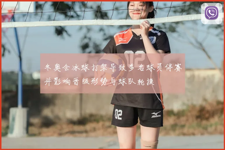 冬奥会冰球打架导致多名球员停赛并影响晋级形势与球队轮换