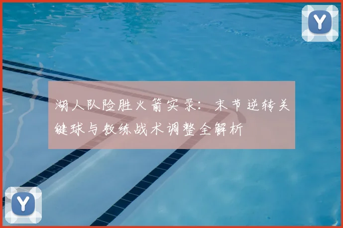 湖人队险胜火箭实录：末节逆转关键球与教练战术调整全解析