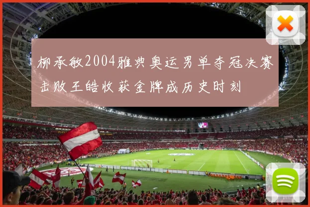 柳承敏2004雅典奥运男单夺冠决赛击败王皓收获金牌成历史时刻
