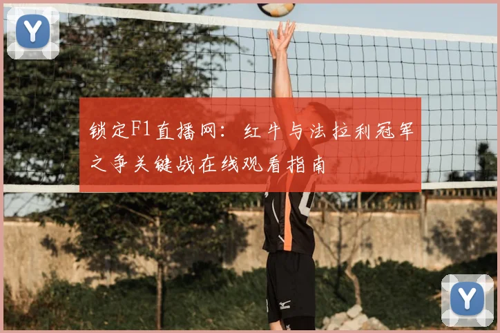 锁定F1直播网：红牛与法拉利冠军之争关键战在线观看指南