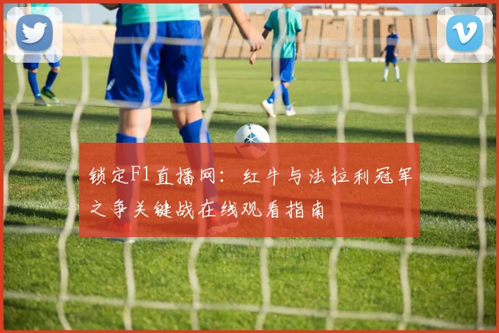 锁定F1直播网：红牛与法拉利冠军之争关键战在线观看指南