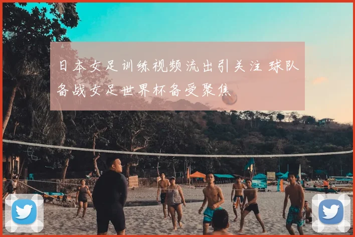日本女足训练视频流出引关注 球队备战女足世界杯备受聚焦