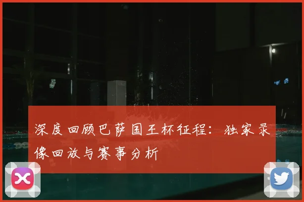深度回顾巴萨国王杯征程：独家录像回放与赛事分析