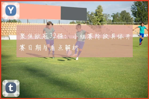 聚焦欧冠32强：小组赛阶段具体开赛日期与看点解析