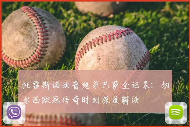 托雷斯诺坎普绝杀巴萨全记录：切尔西欧冠传奇时刻深度解读