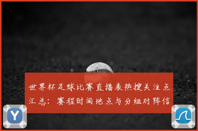 世界杯足球比赛直播表热搜关注点汇总：赛程时间地点与分组对阵信息覆盖