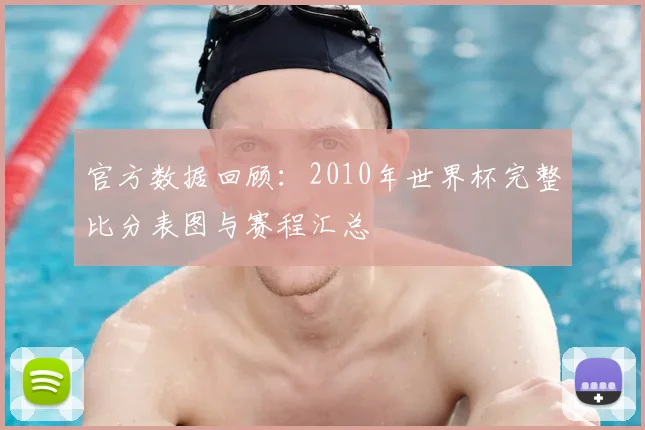 官方数据回顾：2010年世界杯完整比分表图与赛程汇总
