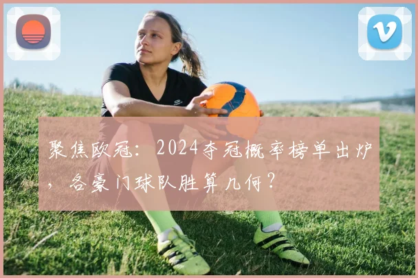 聚焦欧冠：2024夺冠概率榜单出炉，各豪门球队胜算几何？