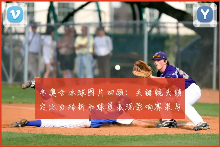 冬奥会冰球图片回顾：关键镜头锁定比分转折和球员表现影响赛果与判罚焦点