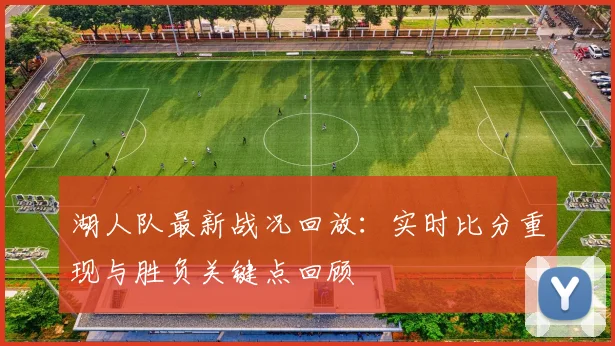 湖人队最新战况回放：实时比分重现与胜负关键点回顾