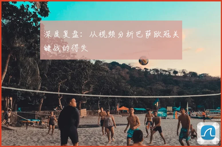 深度复盘：从视频分析巴萨欧冠关键战的得失
