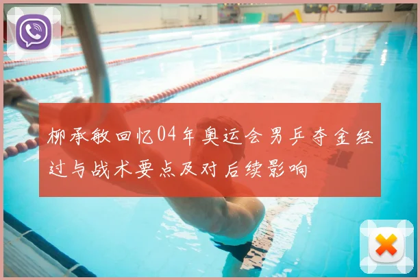 柳承敏回忆04年奥运会男乒夺金经过与战术要点及对后续影响