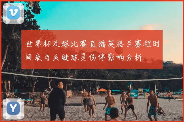 世界杯足球比赛直播英格兰赛程时间表与关键球员伤停影响分析