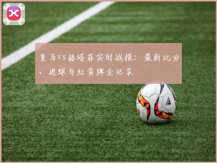 皇马vs赫塔菲实时战报：最新比分、进球与红黄牌全记录