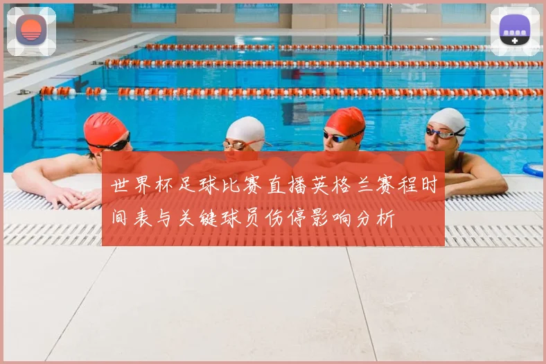 世界杯足球比赛直播英格兰赛程时间表与关键球员伤停影响分析