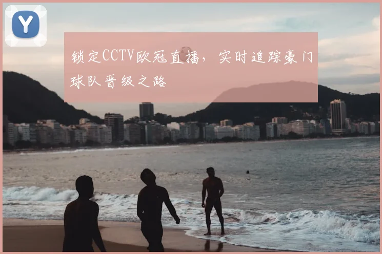 锁定CCTV欧冠直播，实时追踪豪门球队晋级之路